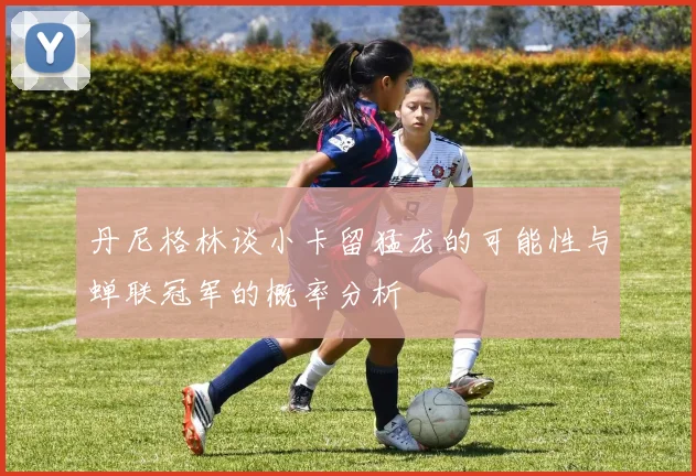 丹尼格林谈小卡留猛龙的可能性与蝉联冠军的概率分析