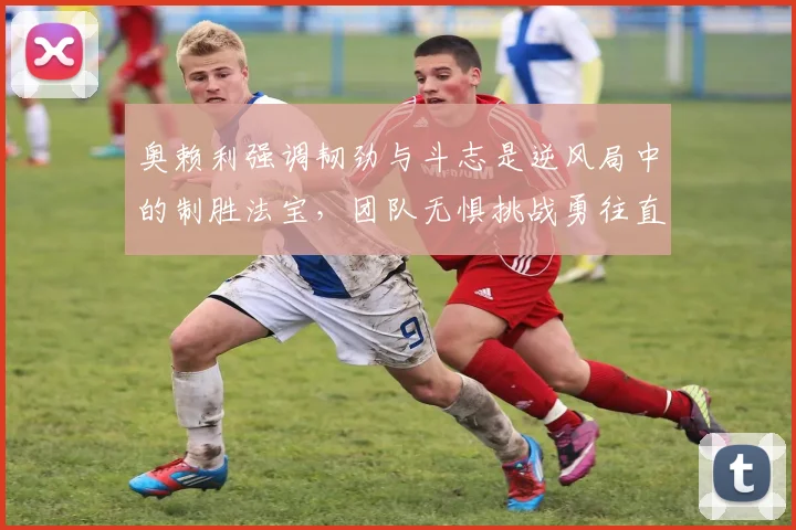 奥赖利强调韧劲与斗志是逆风局中的制胜法宝，团队无惧挑战勇往直前