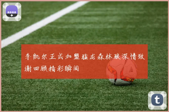 李凯尔正式加盟猛龙森林狼深情致谢回顾精彩瞬间
