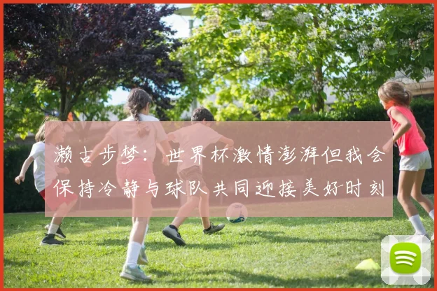 濑古步梦：世界杯激情澎湃但我会保持冷静与球队共同迎接美好时刻
