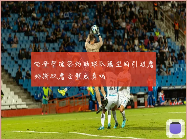 哈登暂缓签约助球队腾空间引进詹姆斯双詹合璧成真吗