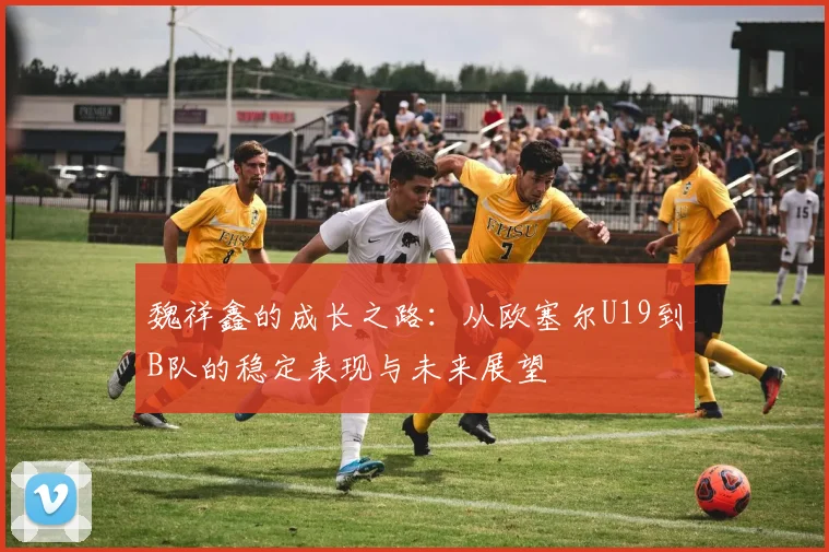 魏祥鑫的成长之路：从欧塞尔U19到B队的稳定表现与未来展望