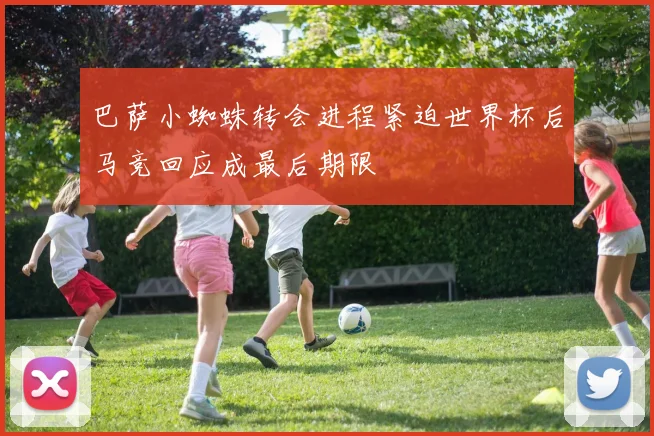 巴萨小蜘蛛转会进程紧迫世界杯后马竞回应成最后期限