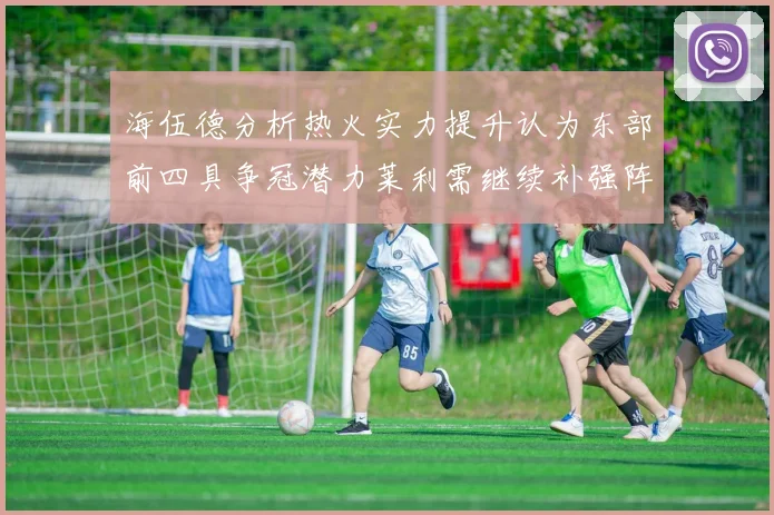 海伍德分析热火实力提升认为东部前四具争冠潜力莱利需继续补强阵容