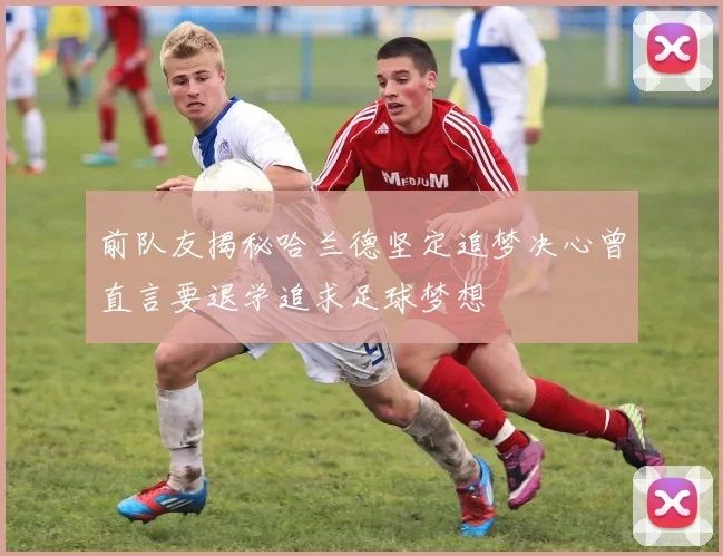 前队友揭秘哈兰德坚定追梦决心曾直言要退学追求足球梦想