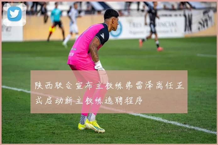 陕西联合宣布主教练弗雷泽离任正式启动新主教练选聘程序
