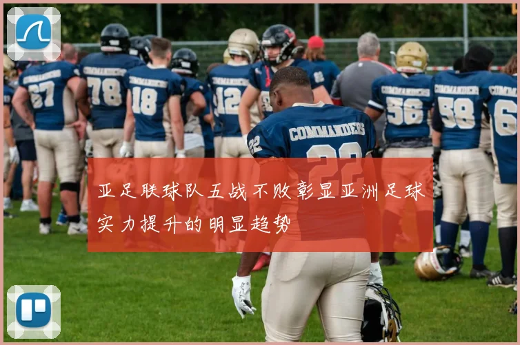 亚足联球队五战不败彰显亚洲足球实力提升的明显趋势