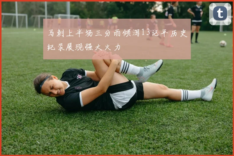 马刺上半场三分雨倾泻13记平历史纪录展现强大火力