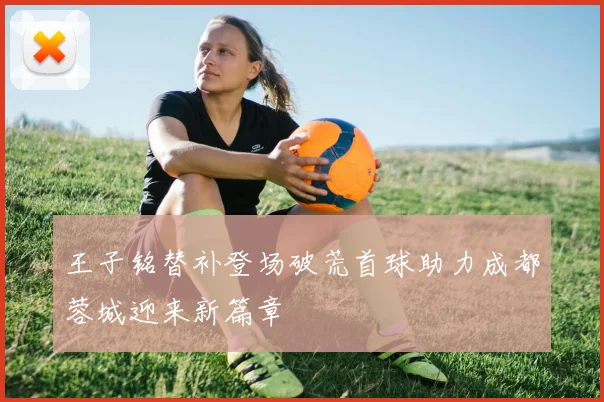 王子铭替补登场破荒首球助力成都蓉城迎来新篇章